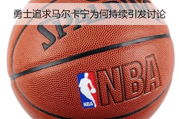 勇士追求马尔卡宁为何持续引发讨论